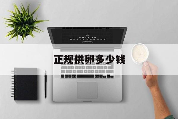 2025年最新正规供卵多少钱推荐(今日分享供卵费用及流程)