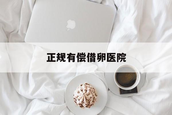 2025年最新正规有偿借卵医院推荐(今日分享医院试药一次多少钱)